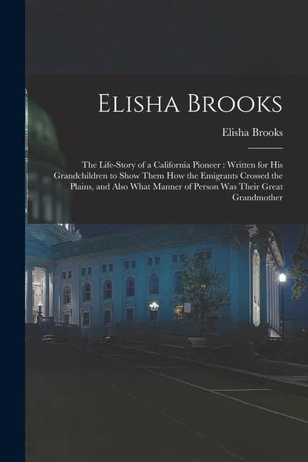 Elisha Brooks: the Life-story of a California Pioneer: Written for His Grandchildren to Show Them How the Emigrants Crossed the Plain - Paperback