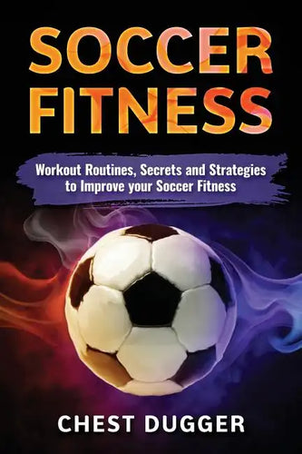 Soccer Fitness: Workout Routines, Secrets and Strategies to Improve Your Soccer Fitness - Paperback