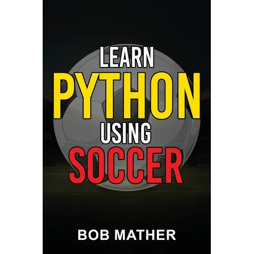Learn Python Using Soccer: Coding for Kids in Python Using Outrageously Fun Soccer Concepts (Coding for Absolute Beginners) - Hardcover