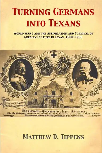 Turning Germans into Texans: World War I and the Assimilation and Survival of German Culture in Texas, 1900-1930 - Paperback