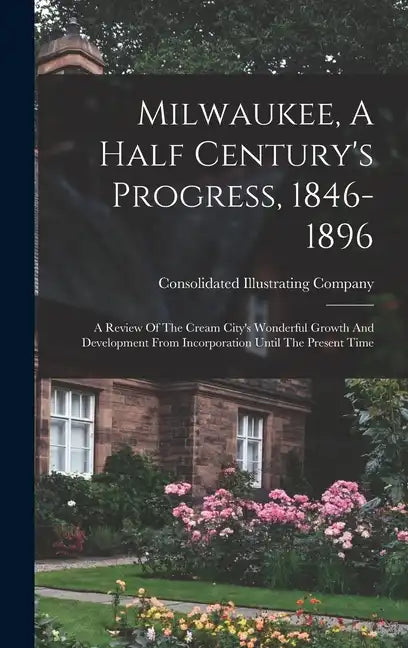 Milwaukee, A Half Century's Progress, 1846-1896: A Review Of The Cream City's Wonderful Growth And Development From Incorporation Until The Present Ti - Hardcover