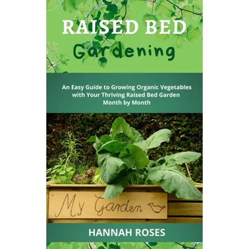 Raised Bed Gardening: An Easy Guide to Growing Organic Vegetables with Your Thriving Raised Bed Garden Month by Month - Hardcover