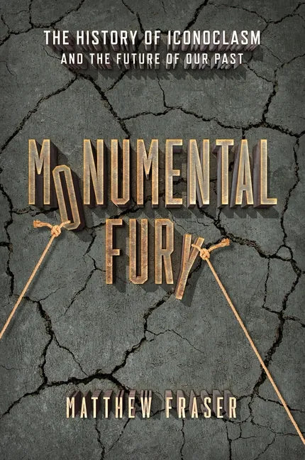 Monumental Fury: The History of Iconoclasm and the Future of Our Past - Hardcover
