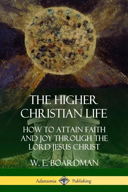 The Higher Christian Life: How to Attain Faith and Joy Through the Lord Jesus Christ - Paperback