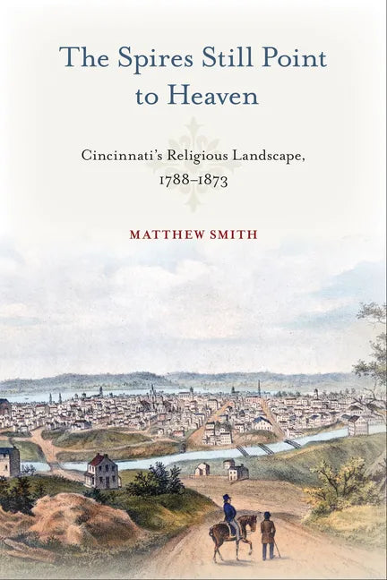 The Spires Still Point to Heaven: Cincinnati's Religious Landscape, 1788-1873 - Paperback