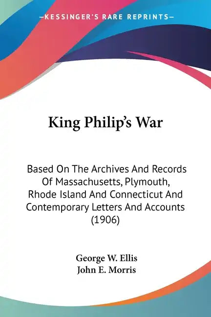 King Philip's War: Based On The Archives And Records Of Massachusetts, Plymouth, Rhode Island And Connecticut And Contemporary Letters An - Paperback