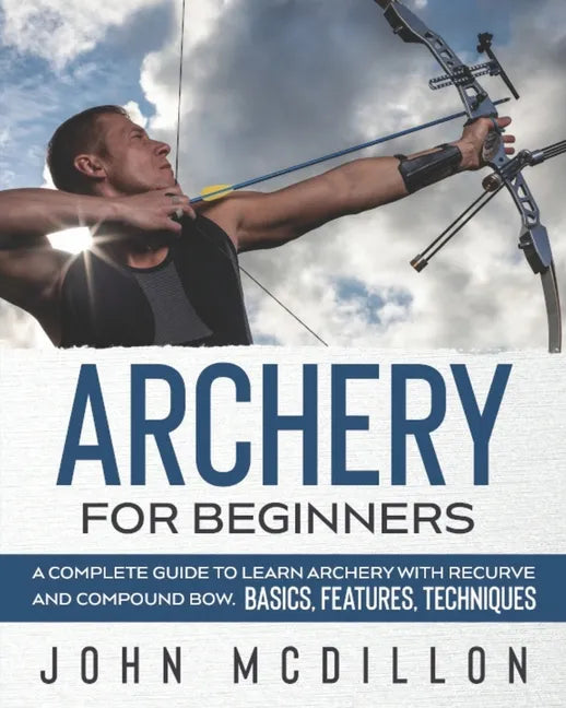 Archery for Beginners: A Complete Guide to Learn Archery with Recurve and Compound Bow. Basics, Features, Techniques. - Paperback