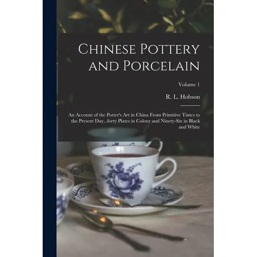 Chinese Pottery and Porcelain: An Account of the Potter's Art in China From Primitive Times to the Present Day...forty Plates in Colour and Ninety-si - Paperback