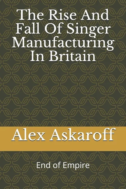 The Rise And Fall Of Singer Manufacturing In Britain - Paperback