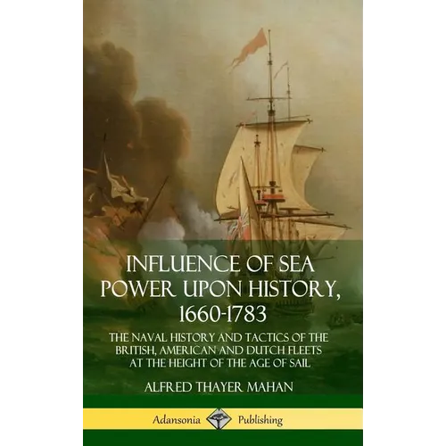 Influence of Sea Power Upon History, 1660-1783: The Naval History and Tactics of the British, American and Dutch Fleets at the Height of the Age of Sa - Hardcover