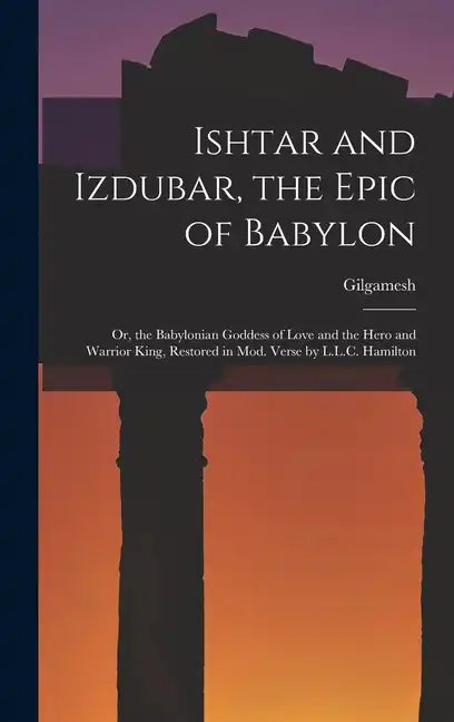 Ishtar and Izdubar, the Epic of Babylon: Or, the Babylonian Goddess of Love and the Hero and Warrior King, Restored in Mod. Verse by L.L.C. Hamilton - Hardcover