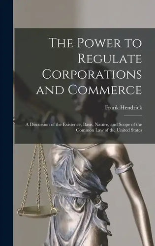 The Power to Regulate Corporations and Commerce: A Discussion of the Existence, Basis, Nature, and Scope of the Common Law of the United States - Hardcover