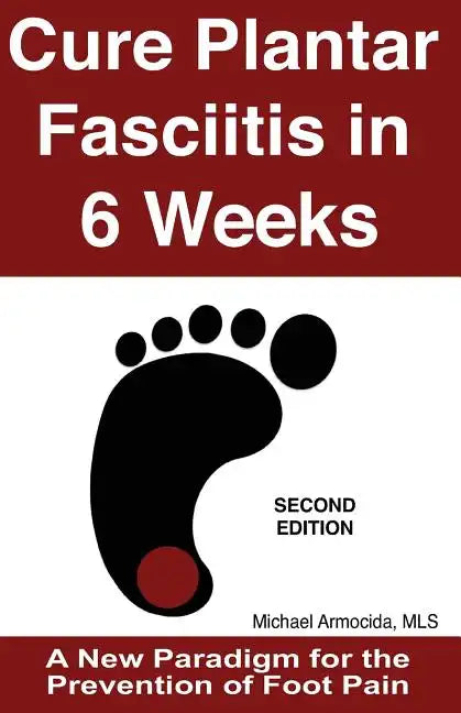 Cure Plantar Fasciitis in 6 Weeks: A New Paradigm for the Prevention of Foot Pain - Paperback
