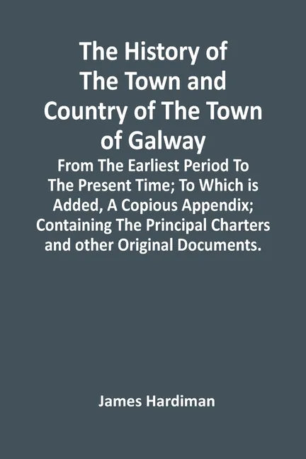 The History Of The Town And Country Of The Town Of Galway: From The Earliest Period To The Present Time; To Which Is Added, A Copious Appendix; Contai - Paperback