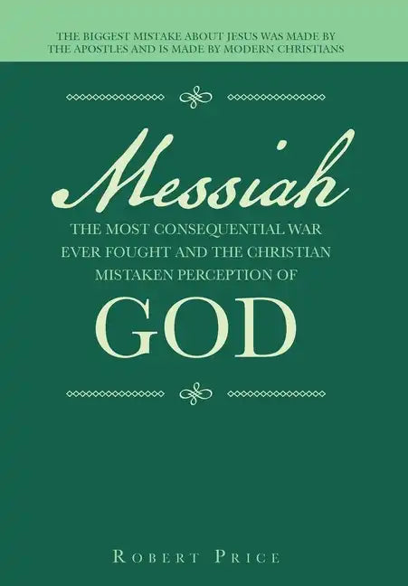 Messiah the Most Consequential War Ever Fought and the Christian Mistaken Perception of God: The Biggest Mistake About Jesus Was Made by the Apostles - Hardcover