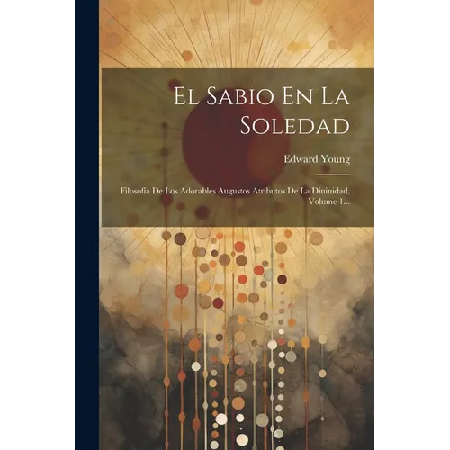 El Sabio En La Soledad: Filosofía De Los Adorables Augustos Atributos De La Diuinidad, Volume 1... - Paperback