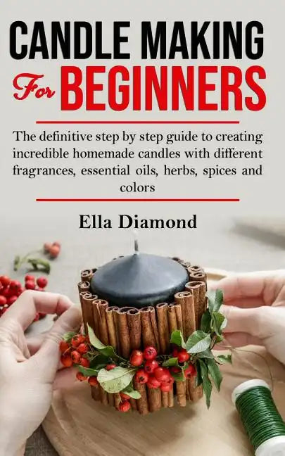 Candle Making For Beginners: The definitive step by step guide to creating incredible homemade candles with different fragrances, essential oils, h - Paperback