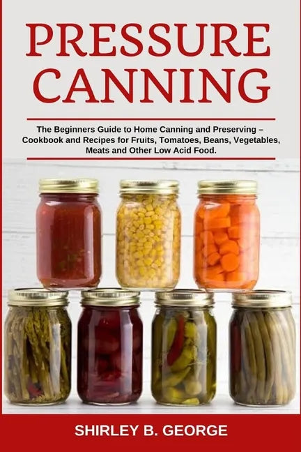 Pressure Canning: The Beginners Guide to Home Canning and Preserving - Cookbook and Recipes for Fruits, Tomatoes, Beans, Vegetables, Mea - Paperback