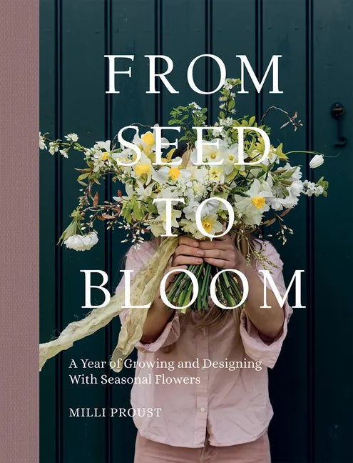 From Seed to Bloom: A Year of Growing and Designing with Seasonal Flowers - Hardcover