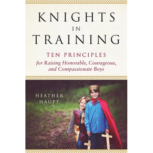 Knights in Training: Ten Principles for Raising Honorable, Courageous, and Compassionate Boys - Paperback