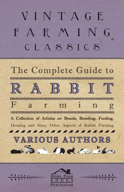 The Complete Guide to Rabbit Farming - A Collection of Articles on Breeds, Breeding, Feeding, Housing and Many Other Aspects of Rabbit Farming - Paperback
