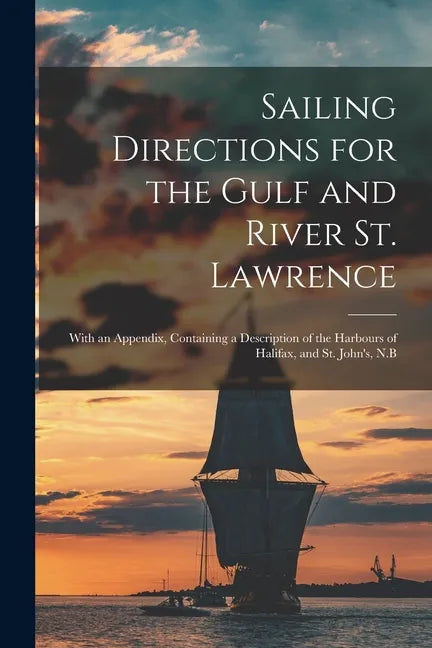 Sailing Directions for the Gulf and River St. Lawrence [microform]: With an Appendix, Containing a Description of the Harbours of Halifax, and St. Joh - Paperback