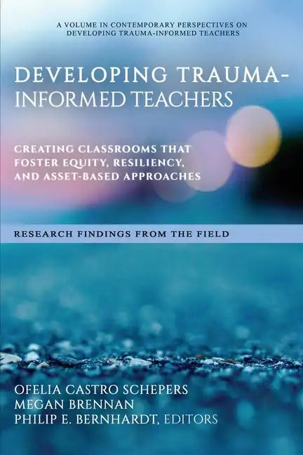 Developing Trauma-Informed Teachers: Creating Classrooms That Foster Equity, Resiliency, and Asset-Based Approaches Research Findings From the Field - Paperback