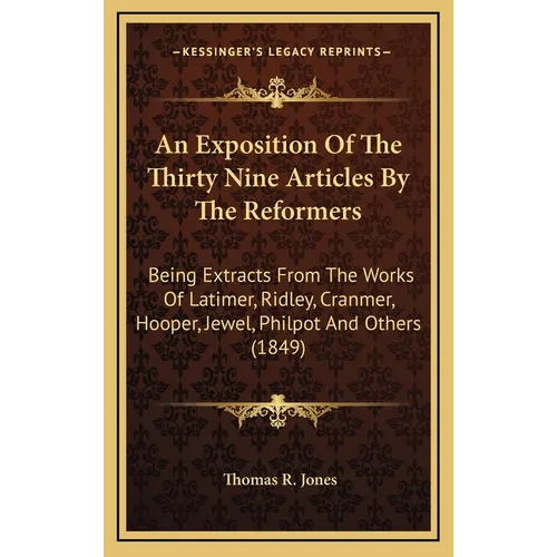 An Exposition Of The Thirty Nine Articles By The Reformers: Being Extracts From The Works Of Latimer, Ridley, Cranmer, Hooper, Jewel, Philpot And Othe - Hardcover