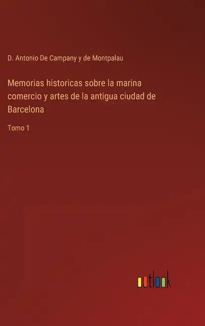 Memorias historicas sobre la marina comercio y artes de la antigua ciudad de Barcelona: Tomo 1 - Hardcover