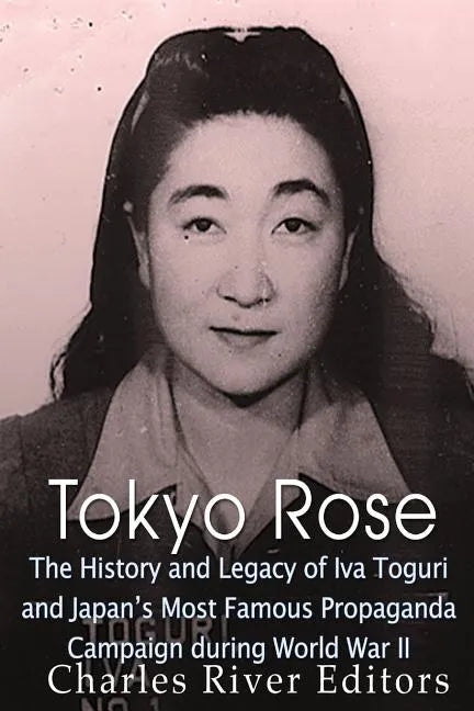 Tokyo Rose: The History and Legacy of Iva Toguri and Japan's Most Famous Propaganda Campaign during World War II - Paperback