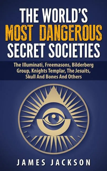 The World's Most Dangerous Secret Societies: The Illuminati, Freemasons, Bilderberg Group, Knights Templar, The Jesuits, Skull And Bones And Others - Paperback