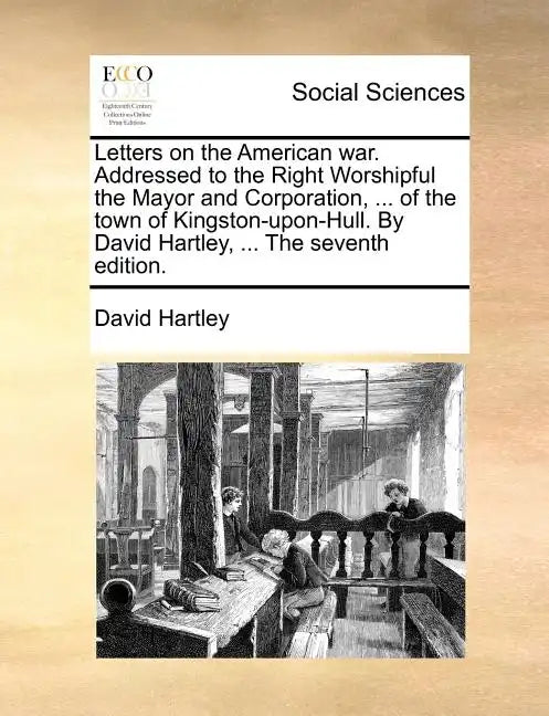 Letters on the American War. Addressed to the Right Worshipful the Mayor and Corporation, ... of the Town of Kingston-Upon-Hull. by David Hartley, ... - Paperback