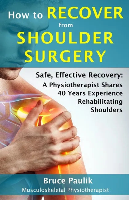 How to Recover from Shoulder Surgery: Safe, Effective Recovery: A Physiotherapist Shares 40 Years Experience Rehabilitating Shoulders - Paperback