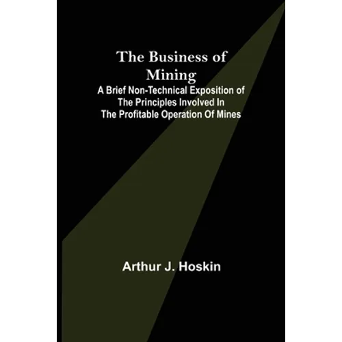 The Business of Mining; A brief non-technical exposition of the principles involved in the profitable operation of mines - Paperback