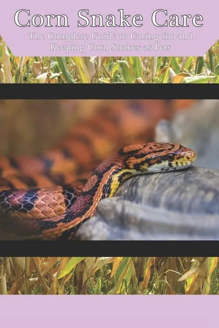 Corn Snake Care: The Complete Guide to Caring for and Keeping Corn Snakes as Pets - Paperback