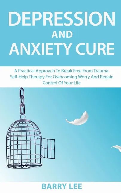 Depression and Anxiety Cure: A practical approach to break free from trauma. Self-help therapy for overcoming worry and regain control of your life - Paperback