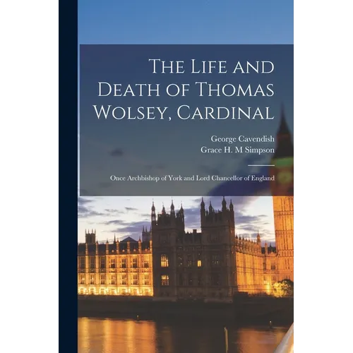 The Life and Death of Thomas Wolsey, Cardinal: Once Archbishop of York and Lord Chancellor of England - Paperback