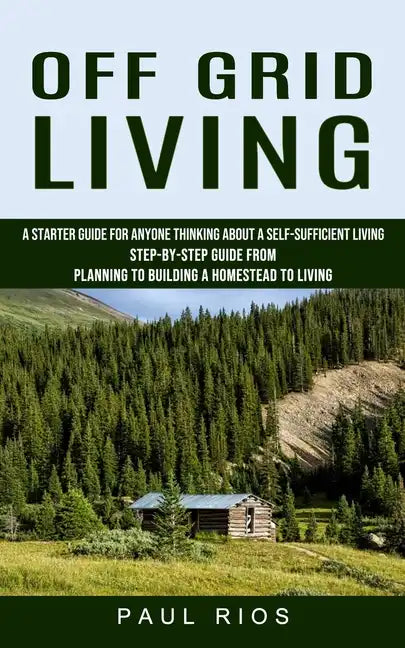Off Grid Living: A Starter Guide For Anyone Thinking About A Self-sufficient Living (Step-by-step Guide From Planning To Building A Homestead To Livin - Paperback