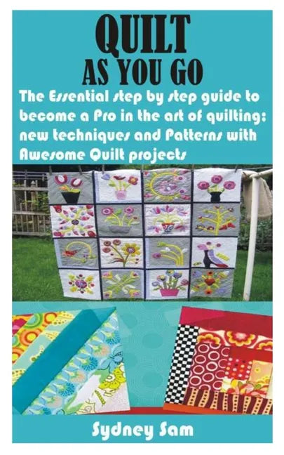 Quilt as You Go: The Essential step by step guide to become a Pro in the art of quilting; new techniques and Patterns with Awesome Quilt projects - Paperback