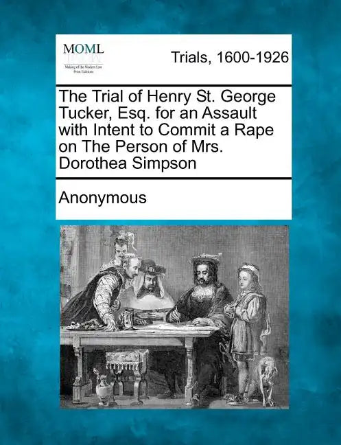 The Trial of Henry St. George Tucker, Esq. for an Assault with Intent to Commit a Rape on the Person of Mrs. Dorothea Simpson - Paperback