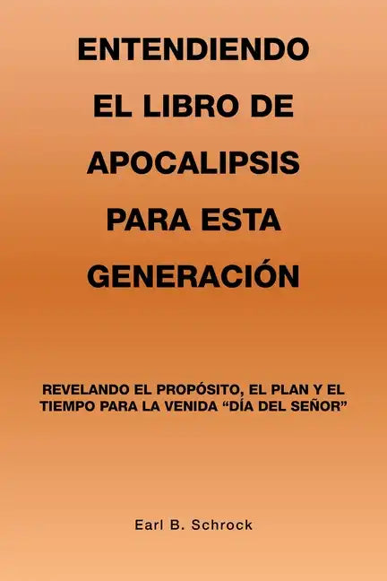 Entendiendo El Libro De Apocalipsis Para Esta Generación: Revelando El Propósito, El Plan Y El Tiempo Para La Venida 