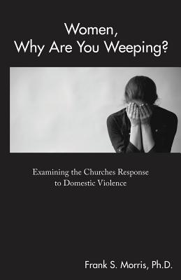 Women, Why Are You Weeping?: Examining the Churches Response to Domestic Violence - Paperback