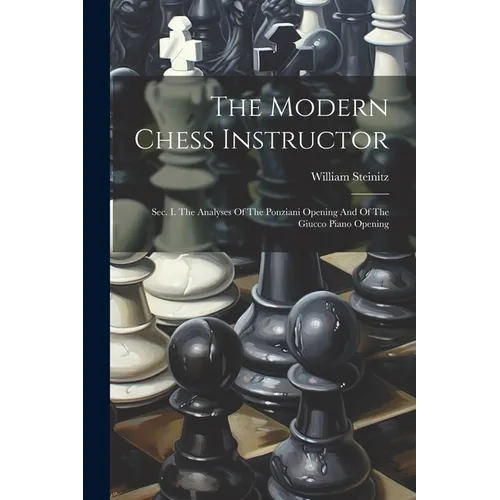 The Modern Chess Instructor: Sec. I. The Analyses Of The Ponziani Opening And Of The Giucco Piano Opening - Paperback