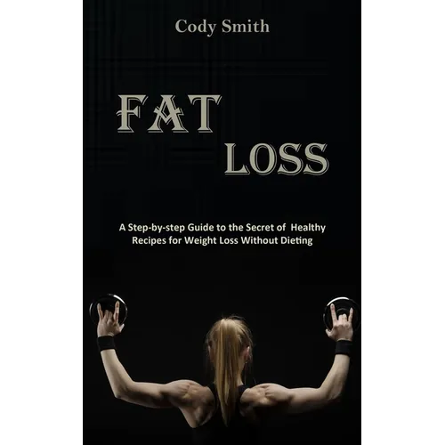 Fat Loss: A Step-by-step Guide to the Secret of Healthy Recipes for Weight Loss Without Dieting: a Step-by-step Guide to the Sec - Paperback