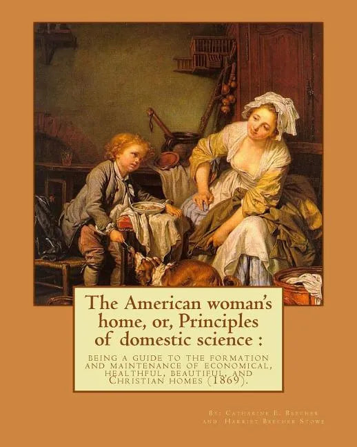 The American woman's home, or, Principles of domestic science: being a guide to the formation and maintenance of economical, healthful, beautiful, and - Paperback