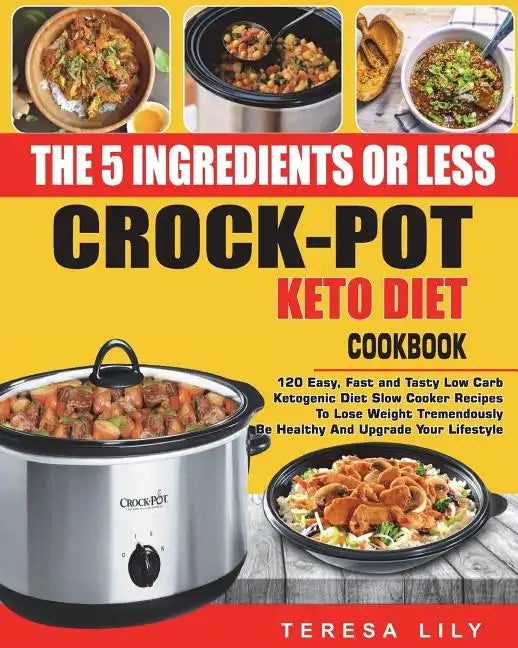 The 5-Ingredient or Less Keto Diet Crock Pot Cookbook: 120 Easy, Fast and Tasty Low Carb Ketogenic Diet Slow Cooker Recipes to Lose Weight Tremendousl - Paperback