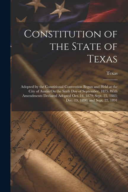 Constitution of the State of Texas: Adopted by the Constitional Convention Begun and Held at the City of Austin On the Sixth Day of September, 1875. W - Paperback