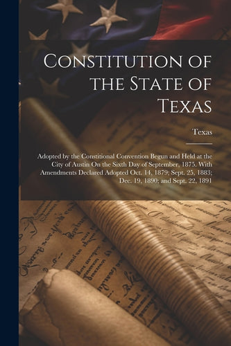 Constitution of the State of Texas: Adopted by the Constitional Convention Begun and Held at the City of Austin On the Sixth Day of September, 1875. W - Paperback