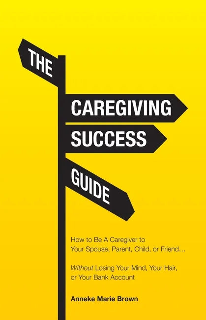 The Caregiving Success Guide: How to Be A Caregiver to Your Spouse, Parent, Child, or Friend... Without Losing Your Mind, Your Hair, or Your Bank Acco - Paperback