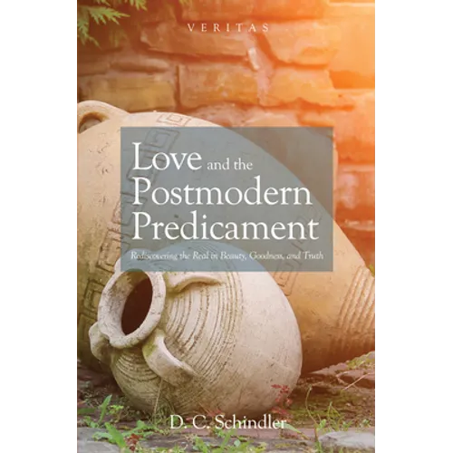Love and the Postmodern Predicament: Rediscovering the Real in Beauty, Goodness, and Truth - Hardcover